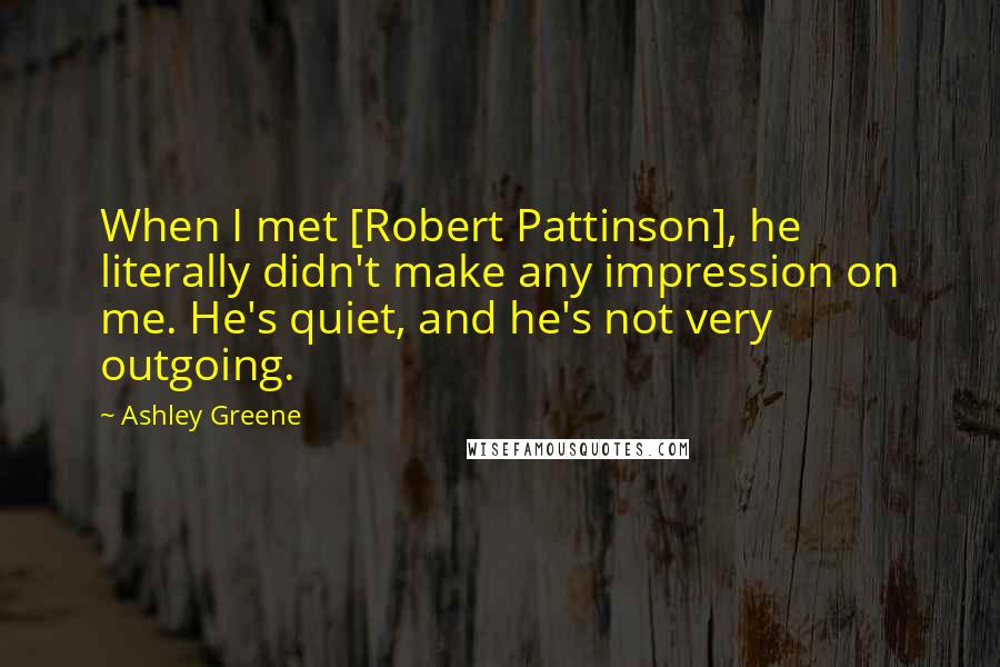 Ashley Greene Quotes: When I met [Robert Pattinson], he literally didn't make any impression on me. He's quiet, and he's not very outgoing.