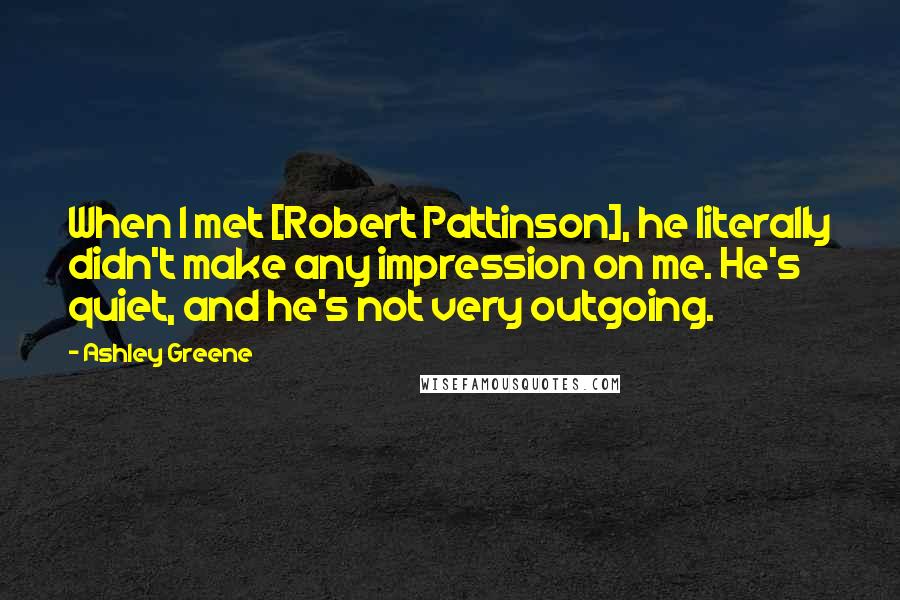 Ashley Greene Quotes: When I met [Robert Pattinson], he literally didn't make any impression on me. He's quiet, and he's not very outgoing.