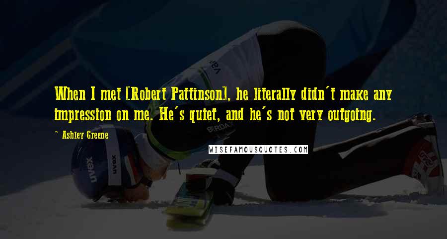 Ashley Greene Quotes: When I met [Robert Pattinson], he literally didn't make any impression on me. He's quiet, and he's not very outgoing.