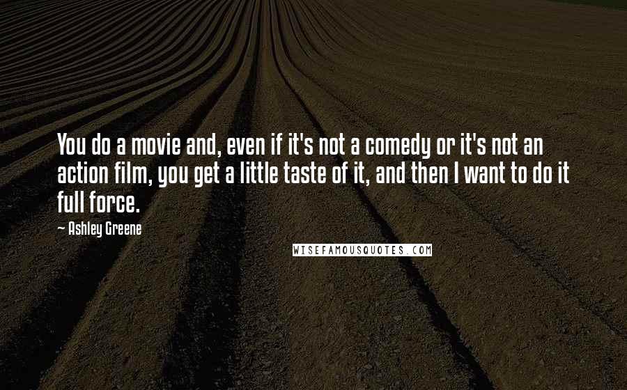 Ashley Greene Quotes: You do a movie and, even if it's not a comedy or it's not an action film, you get a little taste of it, and then I want to do it full force.