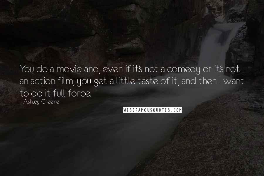 Ashley Greene Quotes: You do a movie and, even if it's not a comedy or it's not an action film, you get a little taste of it, and then I want to do it full force.