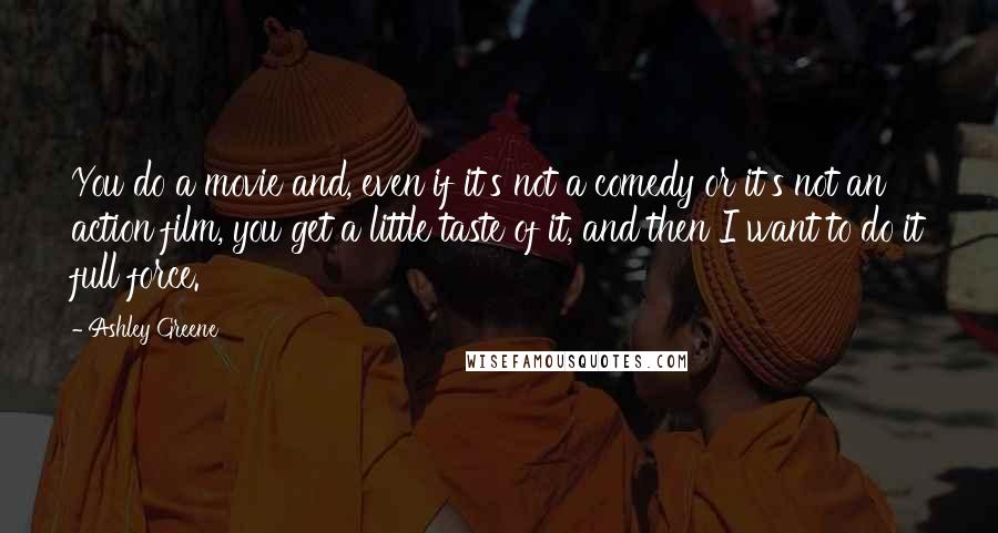 Ashley Greene Quotes: You do a movie and, even if it's not a comedy or it's not an action film, you get a little taste of it, and then I want to do it full force.