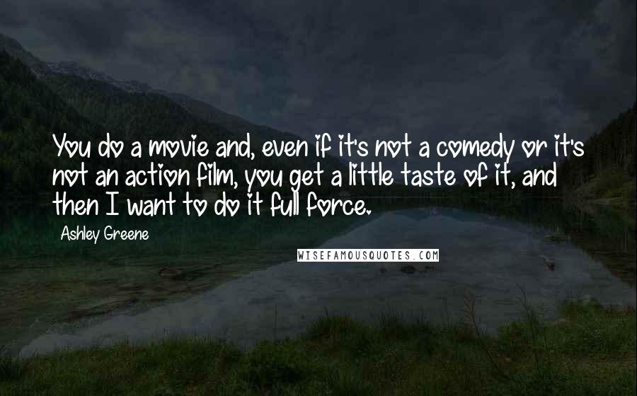 Ashley Greene Quotes: You do a movie and, even if it's not a comedy or it's not an action film, you get a little taste of it, and then I want to do it full force.