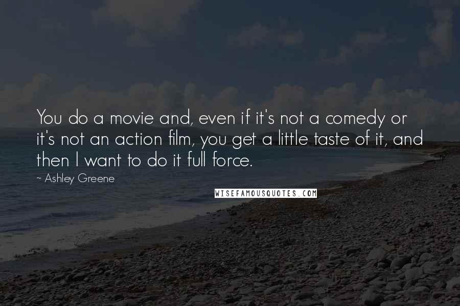 Ashley Greene Quotes: You do a movie and, even if it's not a comedy or it's not an action film, you get a little taste of it, and then I want to do it full force.