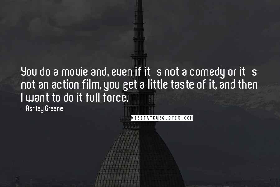 Ashley Greene Quotes: You do a movie and, even if it's not a comedy or it's not an action film, you get a little taste of it, and then I want to do it full force.