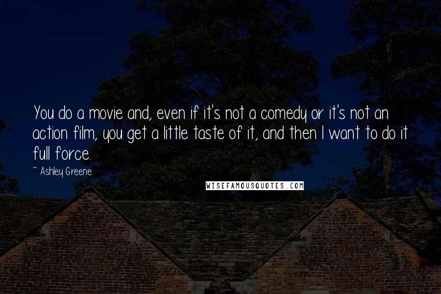 Ashley Greene Quotes: You do a movie and, even if it's not a comedy or it's not an action film, you get a little taste of it, and then I want to do it full force.