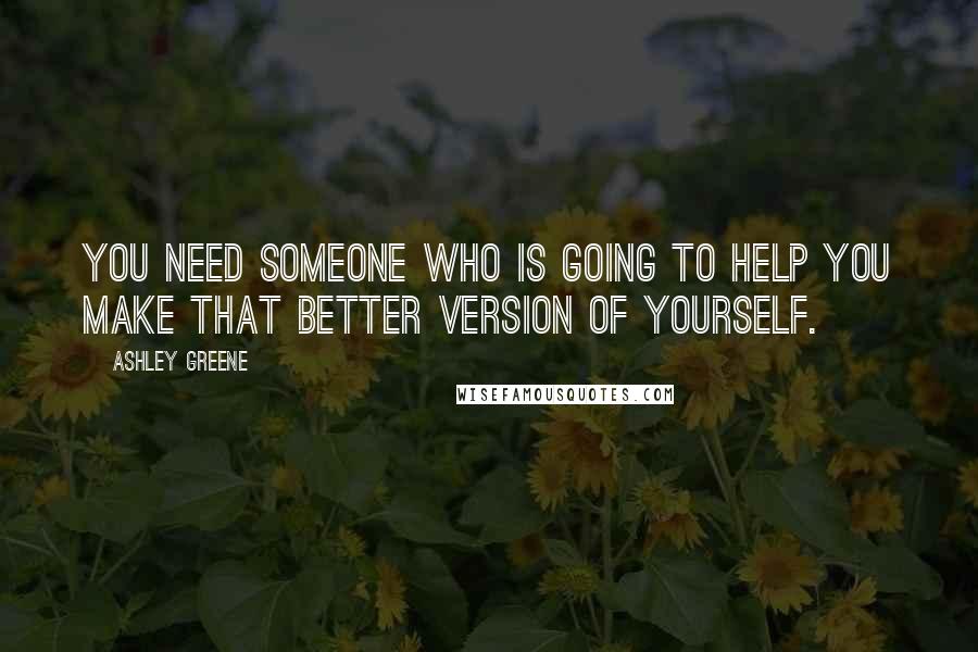 Ashley Greene Quotes: You need someone who is going to help you make that better version of yourself.