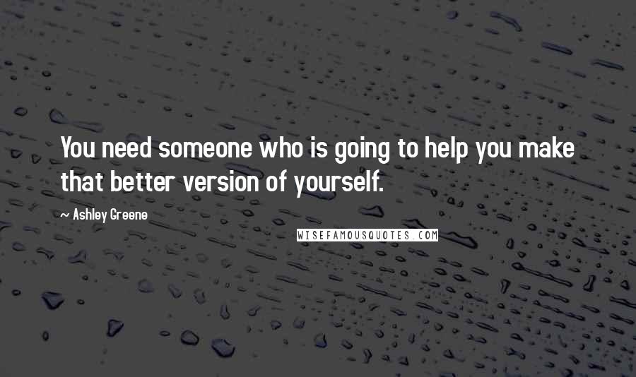 Ashley Greene Quotes: You need someone who is going to help you make that better version of yourself.