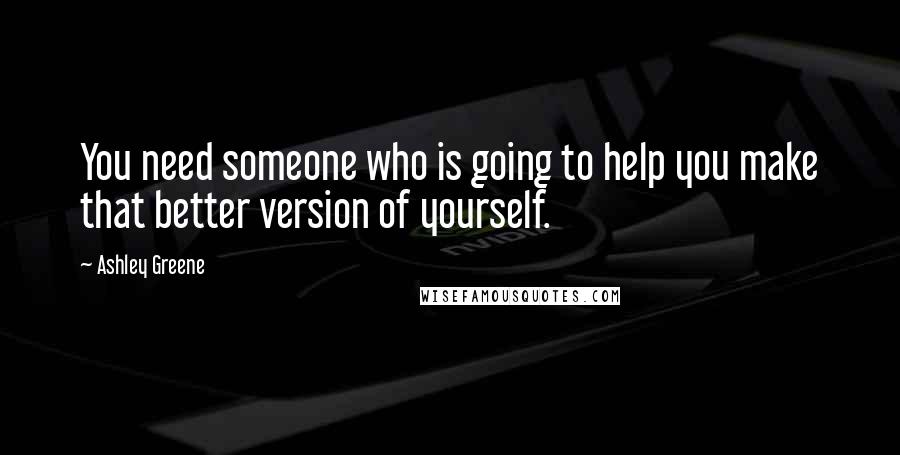 Ashley Greene Quotes: You need someone who is going to help you make that better version of yourself.