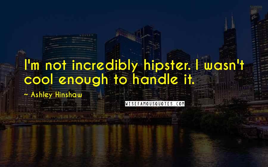 Ashley Hinshaw Quotes: I'm not incredibly hipster. I wasn't cool enough to handle it.