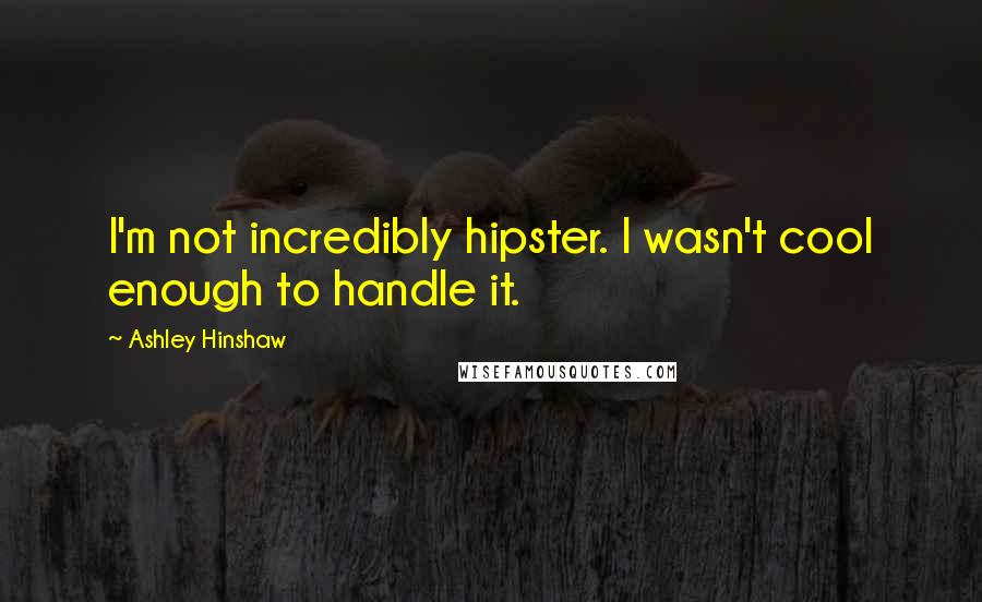 Ashley Hinshaw Quotes: I'm not incredibly hipster. I wasn't cool enough to handle it.