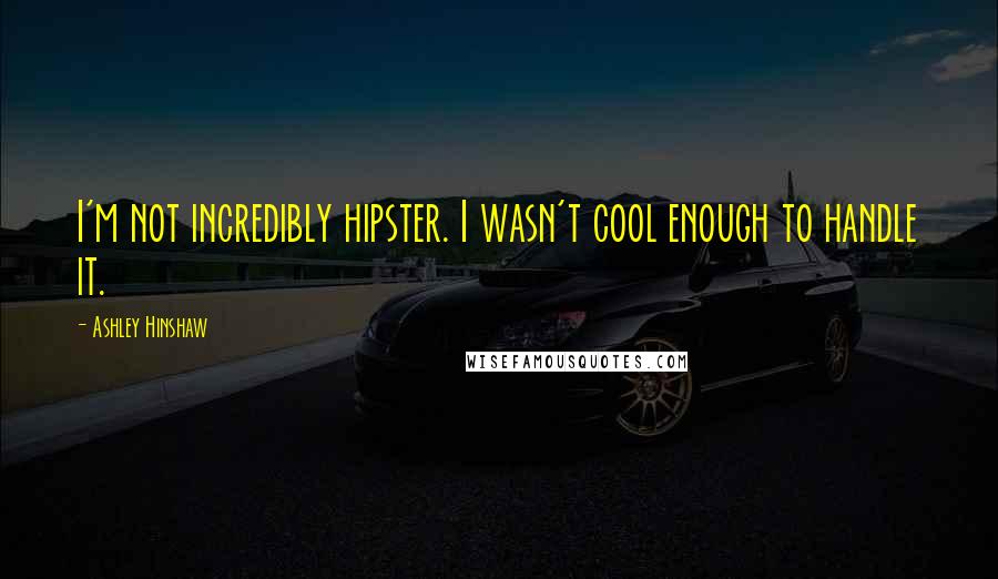 Ashley Hinshaw Quotes: I'm not incredibly hipster. I wasn't cool enough to handle it.