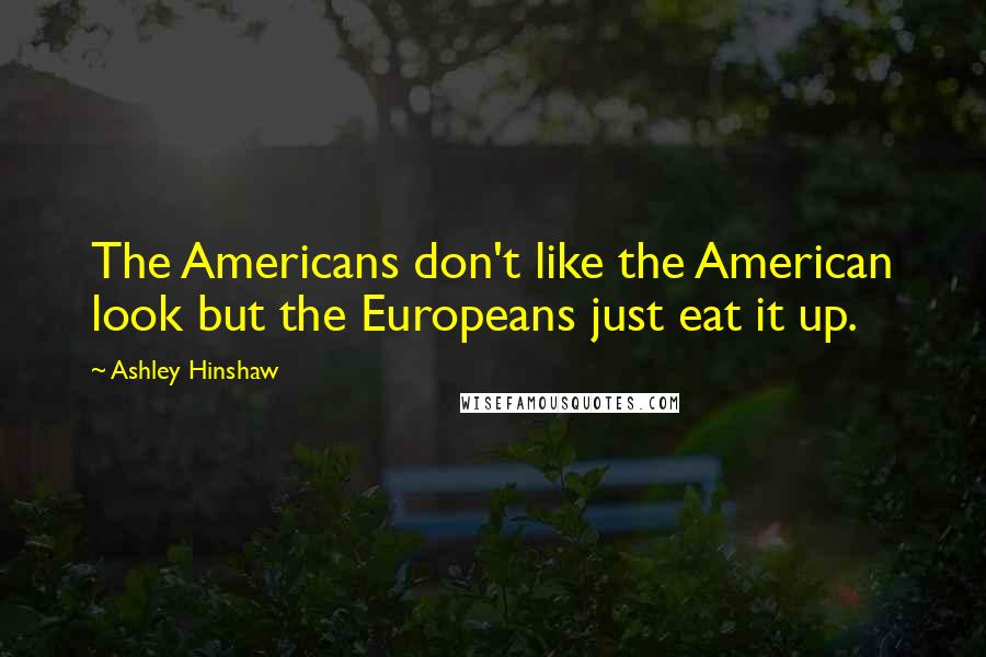 Ashley Hinshaw Quotes: The Americans don't like the American look but the Europeans just eat it up.