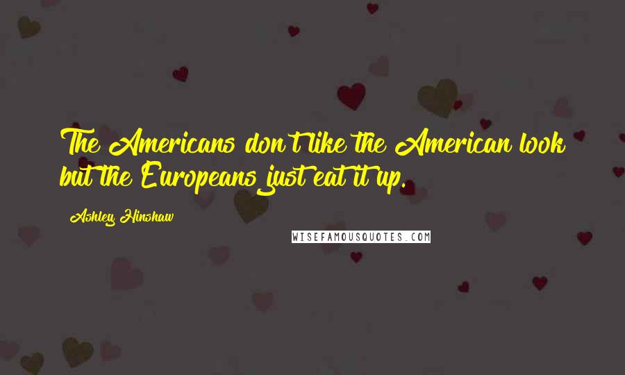 Ashley Hinshaw Quotes: The Americans don't like the American look but the Europeans just eat it up.