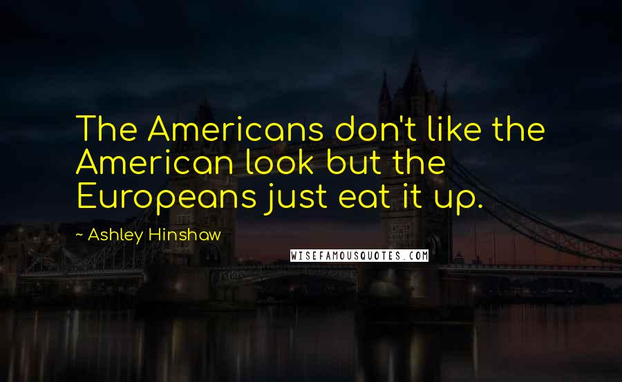 Ashley Hinshaw Quotes: The Americans don't like the American look but the Europeans just eat it up.