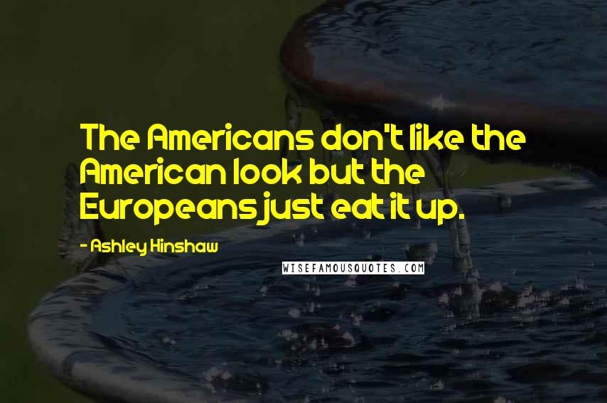 Ashley Hinshaw Quotes: The Americans don't like the American look but the Europeans just eat it up.