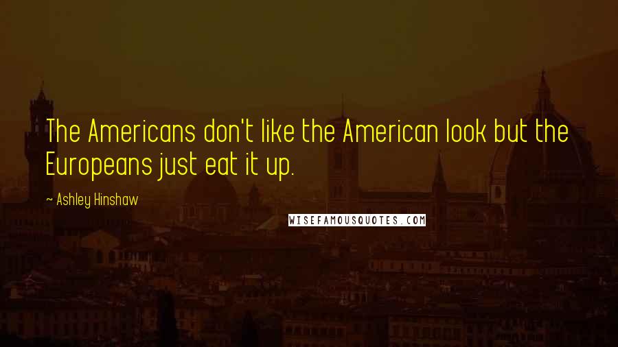 Ashley Hinshaw Quotes: The Americans don't like the American look but the Europeans just eat it up.