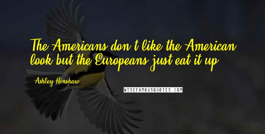 Ashley Hinshaw Quotes: The Americans don't like the American look but the Europeans just eat it up.