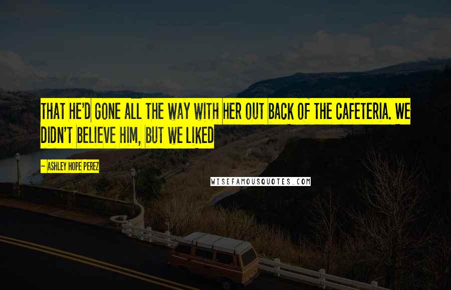 Ashley Hope Perez Quotes: that he'd gone all the way with her out back of the cafeteria. We didn't believe him, but we liked