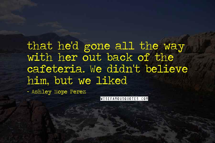 Ashley Hope Perez Quotes: that he'd gone all the way with her out back of the cafeteria. We didn't believe him, but we liked