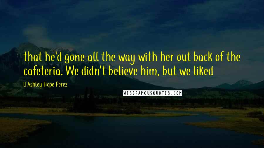 Ashley Hope Perez Quotes: that he'd gone all the way with her out back of the cafeteria. We didn't believe him, but we liked