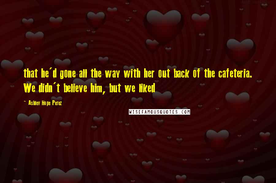 Ashley Hope Perez Quotes: that he'd gone all the way with her out back of the cafeteria. We didn't believe him, but we liked