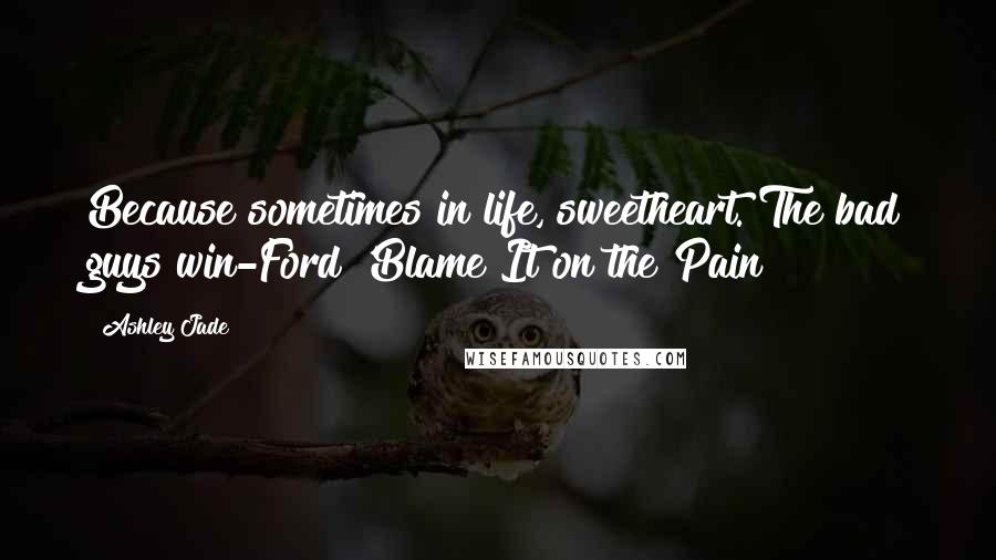 Ashley Jade Quotes: Because sometimes in life, sweetheart. The bad guys win-Ford 'Blame It on the Pain