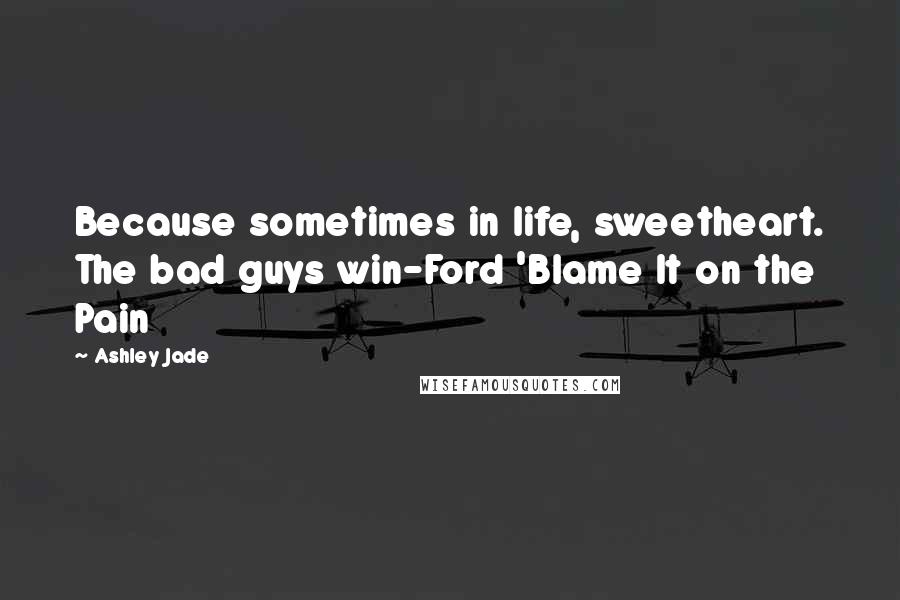 Ashley Jade Quotes: Because sometimes in life, sweetheart. The bad guys win-Ford 'Blame It on the Pain