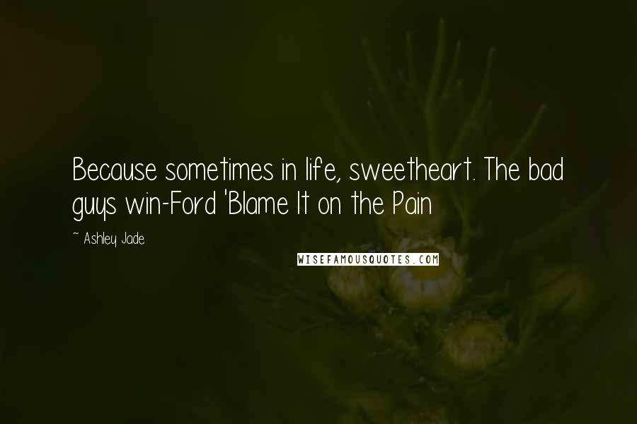 Ashley Jade Quotes: Because sometimes in life, sweetheart. The bad guys win-Ford 'Blame It on the Pain
