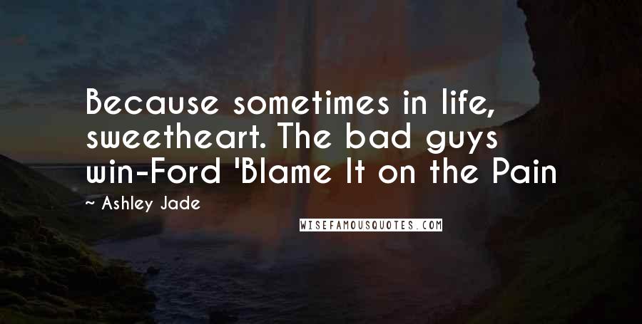 Ashley Jade Quotes: Because sometimes in life, sweetheart. The bad guys win-Ford 'Blame It on the Pain