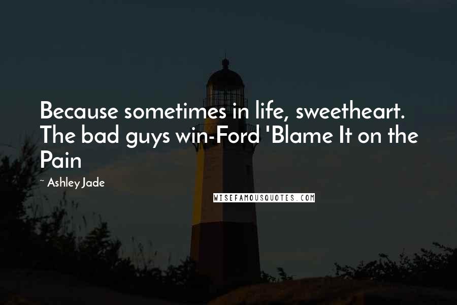 Ashley Jade Quotes: Because sometimes in life, sweetheart. The bad guys win-Ford 'Blame It on the Pain