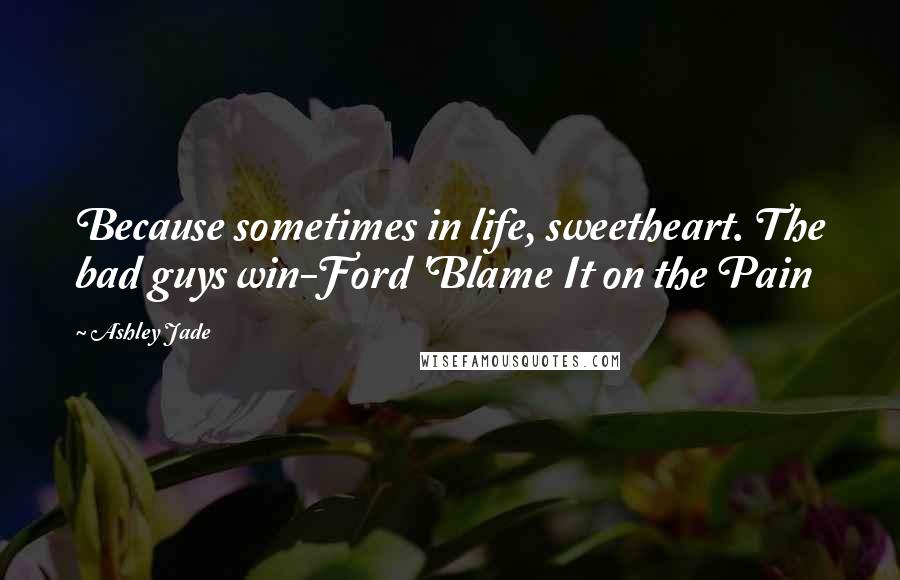 Ashley Jade Quotes: Because sometimes in life, sweetheart. The bad guys win-Ford 'Blame It on the Pain