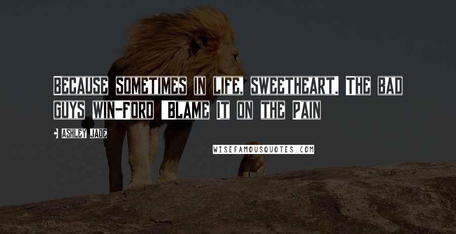 Ashley Jade Quotes: Because sometimes in life, sweetheart. The bad guys win-Ford 'Blame It on the Pain