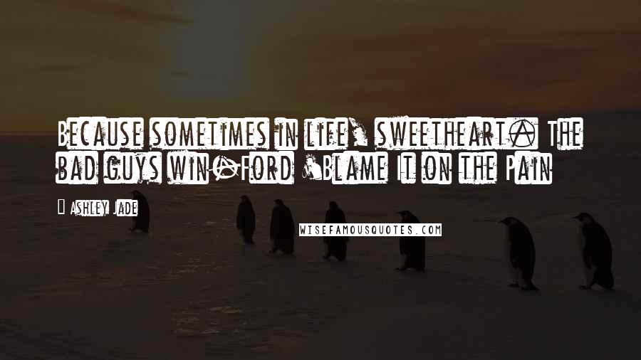 Ashley Jade Quotes: Because sometimes in life, sweetheart. The bad guys win-Ford 'Blame It on the Pain