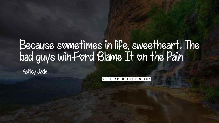 Ashley Jade Quotes: Because sometimes in life, sweetheart. The bad guys win-Ford 'Blame It on the Pain