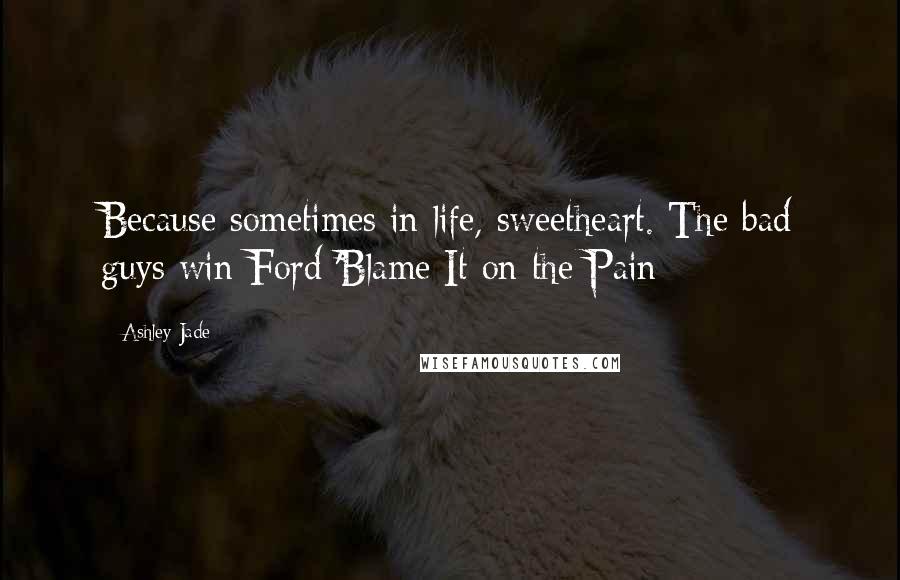 Ashley Jade Quotes: Because sometimes in life, sweetheart. The bad guys win-Ford 'Blame It on the Pain