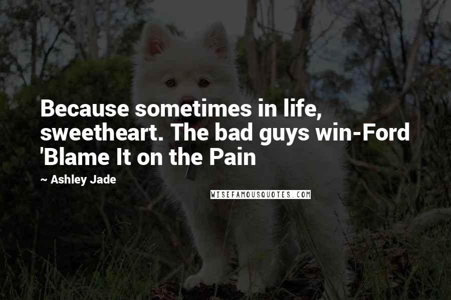 Ashley Jade Quotes: Because sometimes in life, sweetheart. The bad guys win-Ford 'Blame It on the Pain