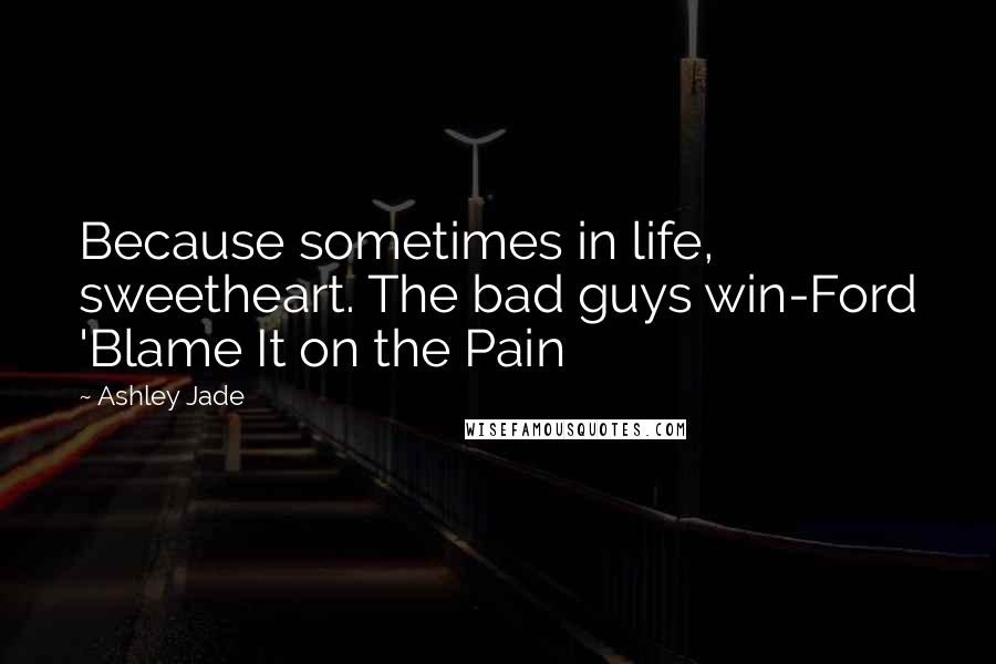 Ashley Jade Quotes: Because sometimes in life, sweetheart. The bad guys win-Ford 'Blame It on the Pain