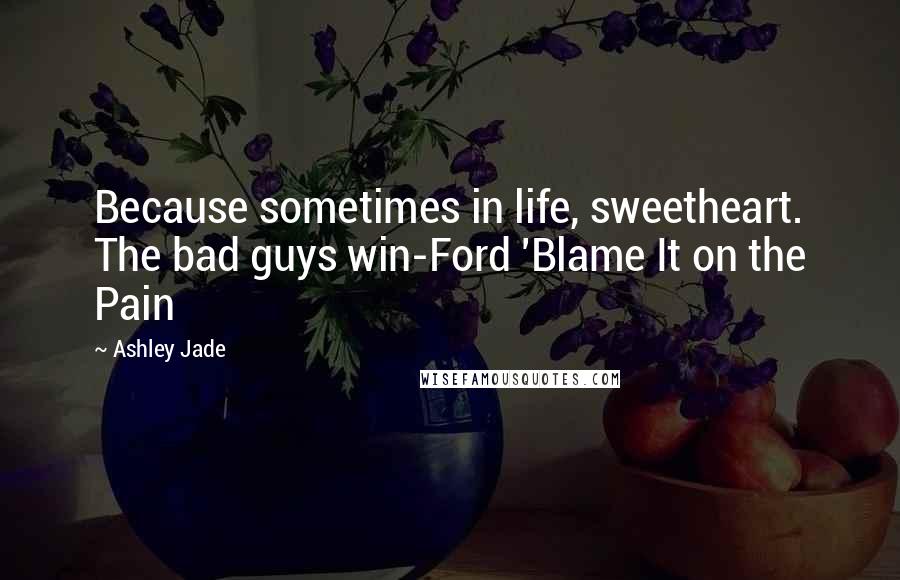 Ashley Jade Quotes: Because sometimes in life, sweetheart. The bad guys win-Ford 'Blame It on the Pain