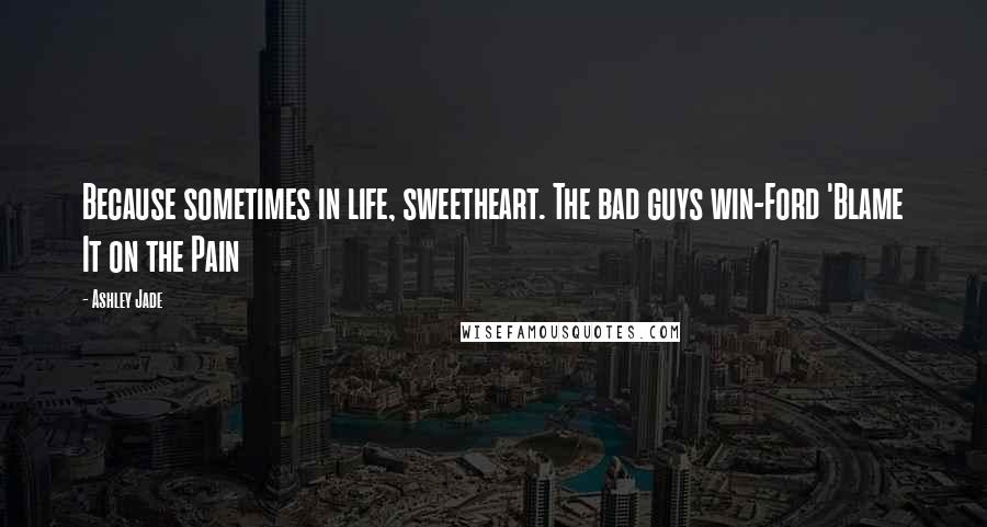 Ashley Jade Quotes: Because sometimes in life, sweetheart. The bad guys win-Ford 'Blame It on the Pain