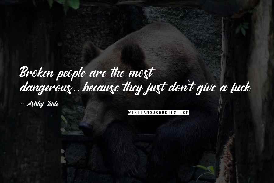 Ashley Jade Quotes: Broken people are the most dangerous...because they just don't give a fuck