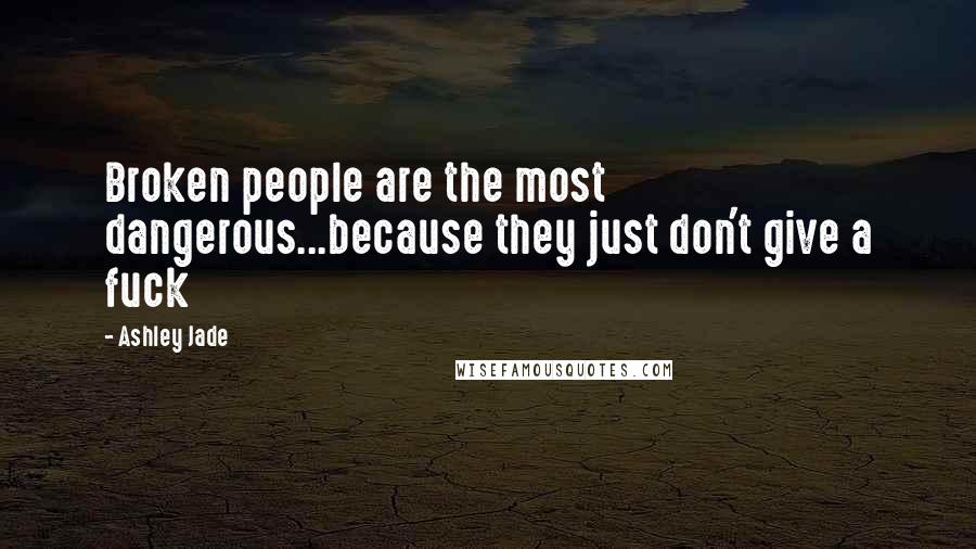 Ashley Jade Quotes: Broken people are the most dangerous...because they just don't give a fuck