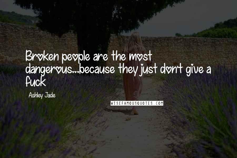 Ashley Jade Quotes: Broken people are the most dangerous...because they just don't give a fuck