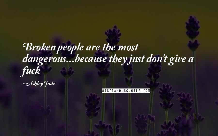 Ashley Jade Quotes: Broken people are the most dangerous...because they just don't give a fuck