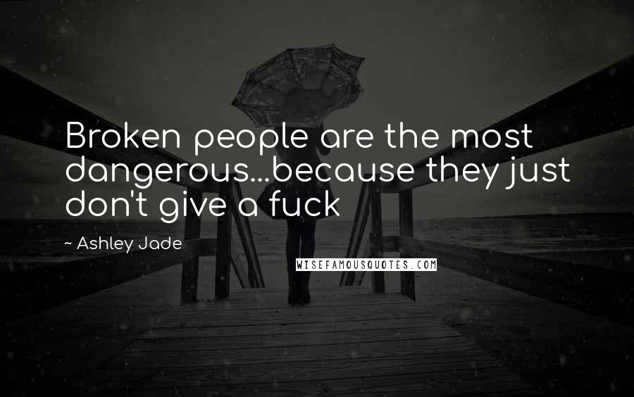 Ashley Jade Quotes: Broken people are the most dangerous...because they just don't give a fuck