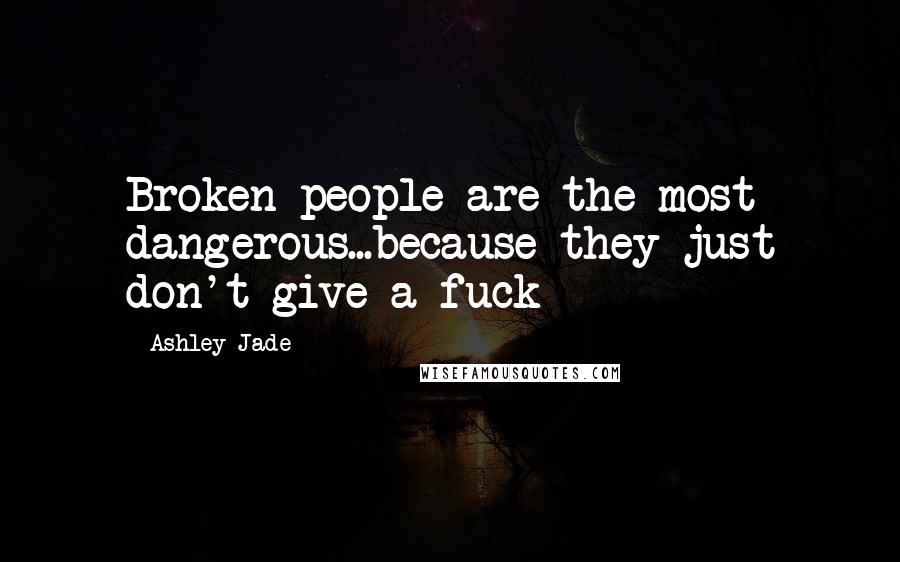 Ashley Jade Quotes: Broken people are the most dangerous...because they just don't give a fuck