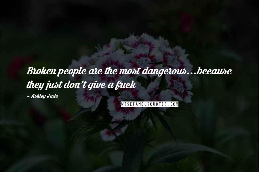 Ashley Jade Quotes: Broken people are the most dangerous...because they just don't give a fuck
