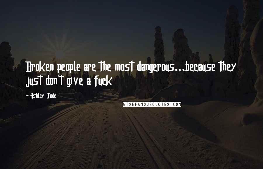 Ashley Jade Quotes: Broken people are the most dangerous...because they just don't give a fuck
