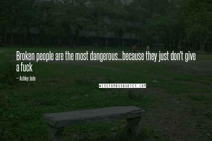 Ashley Jade Quotes: Broken people are the most dangerous...because they just don't give a fuck