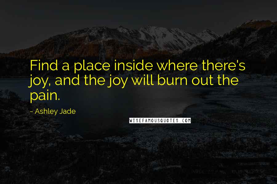 Ashley Jade Quotes: Find a place inside where there's joy, and the joy will burn out the pain.